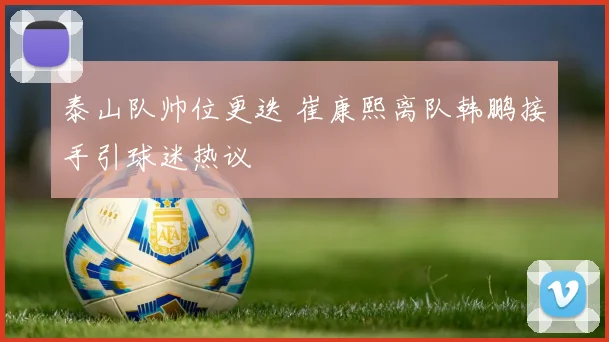 泰山队帅位更迭 崔康熙离队韩鹏接手引球迷热议