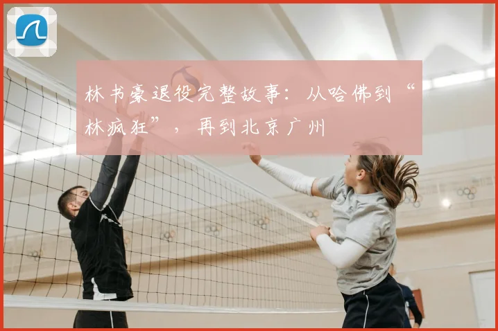 林书豪退役完整故事:从哈佛到“林疯狂”,再到北京广州