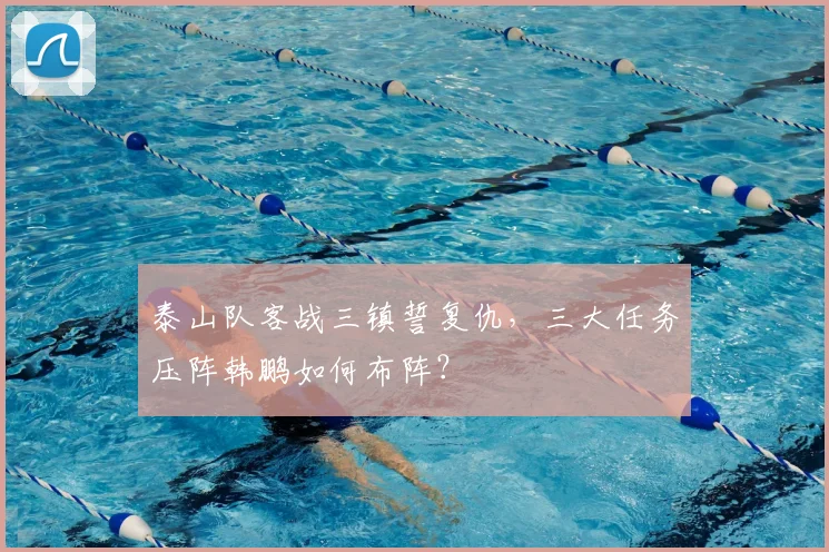 泰山队客战三镇誓复仇,三大任务压阵韩鹏如何布阵?