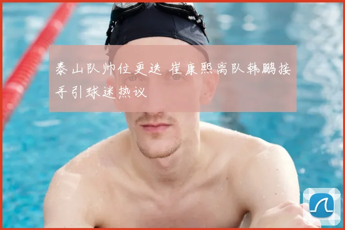 泰山队帅位更迭 崔康熙离队韩鹏接手引球迷热议