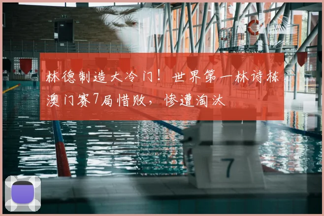 林德制造大冷门!世界第一林诗栋澳门赛7局惜败,惨遭淘汰