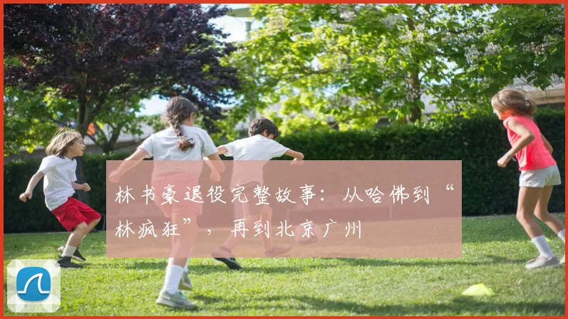 林书豪退役完整故事:从哈佛到“林疯狂”,再到北京广州